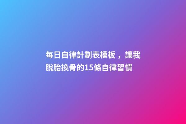 每日自律計劃表模板，讓我脫胎換骨的15條自律習慣